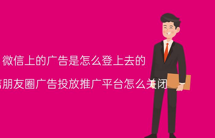 微信上的广告是怎么登上去的 微信朋友圈广告投放推广平台怎么关闭？